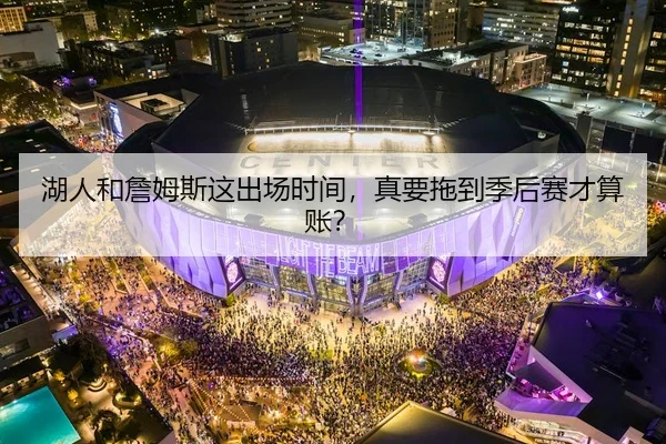 湖人和詹姆斯这出场时间，真要拖到季后赛才算账？