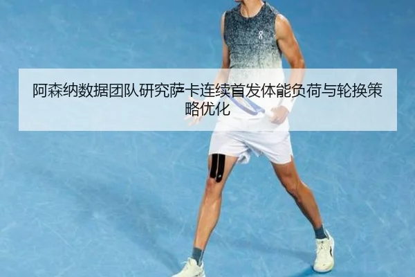 阿森纳数据团队研究萨卡连续首发体能负荷与轮换策略优化