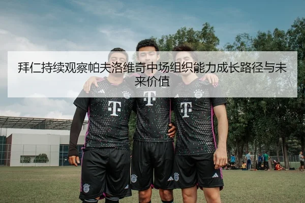 拜仁持续观察帕夫洛维奇中场组织能力成长路径与未来价值