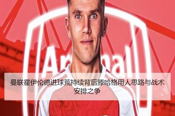 曼联霍伊伦德进球荒持续背后滕哈格用人思路与战术安排之争