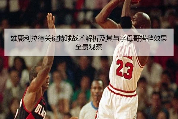 雄鹿利拉德关键持球战术解析及其与字母哥搭档效果全景观察