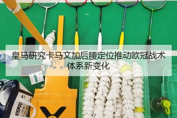 皇马研究卡马文加后腰定位推动欧冠战术体系新变化