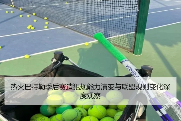 热火巴特勒季后赛造犯规能力演变与联盟规则变化深度观察