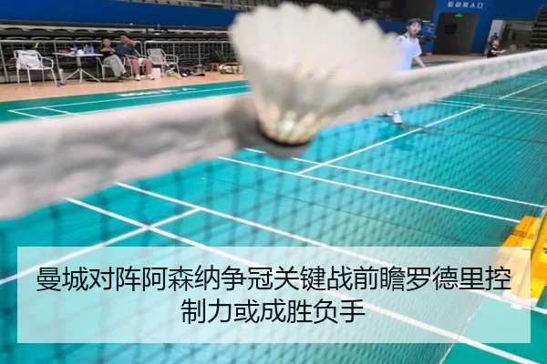 曼城对阵阿森纳争冠关键战前瞻罗德里控制力或成胜负手