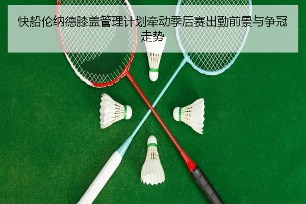 快船伦纳德膝盖管理计划牵动季后赛出勤前景与争冠走势