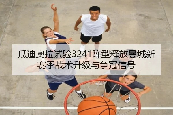 瓜迪奥拉试验3241阵型释放曼城新赛季战术升级与争冠信号