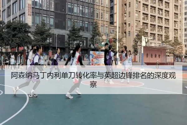 阿森纳马丁内利单刀转化率与英超边锋排名的深度观察