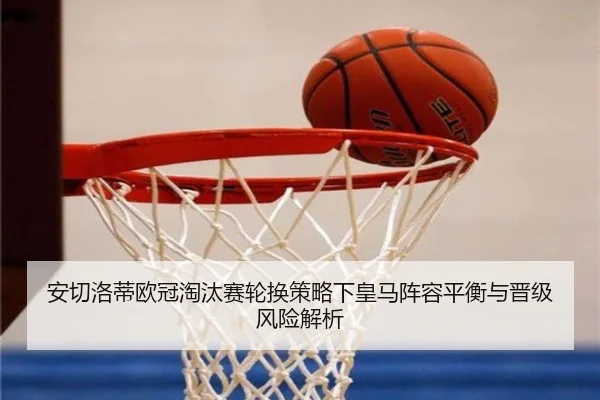 安切洛蒂欧冠淘汰赛轮换策略下皇马阵容平衡与晋级风险解析