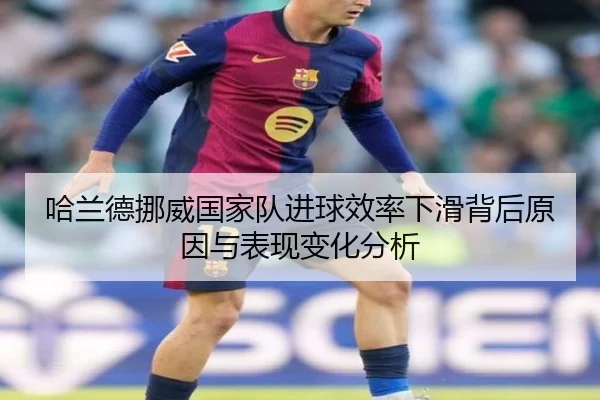 哈兰德挪威国家队进球效率下滑背后原因与表现变化分析