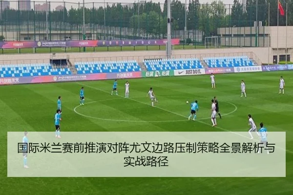 国际米兰赛前推演对阵尤文边路压制策略全景解析与实战路径