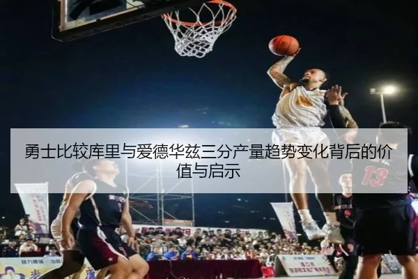 勇士比较库里与爱德华兹三分产量趋势变化背后的价值与启示