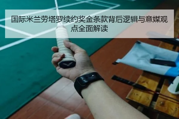 国际米兰劳塔罗续约奖金条款背后逻辑与意媒观点全面解读