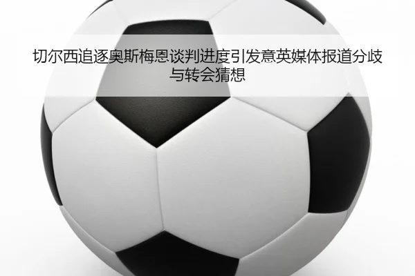 切尔西追逐奥斯梅恩谈判进度引发意英媒体报道分歧与转会猜想