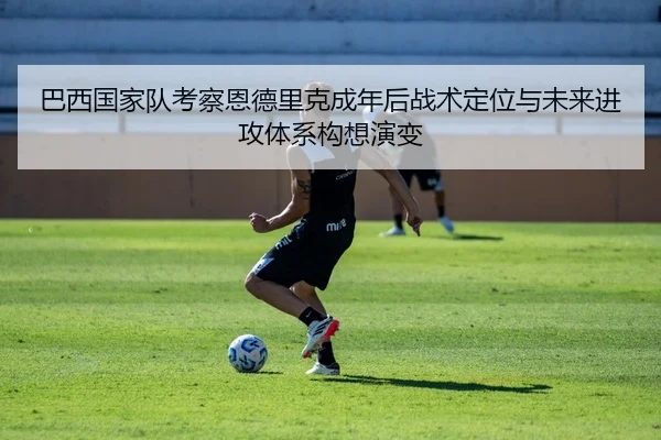 巴西国家队考察恩德里克成年后战术定位与未来进攻体系构想演变