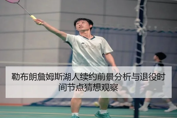 勒布朗詹姆斯湖人续约前景分析与退役时间节点猜想观察