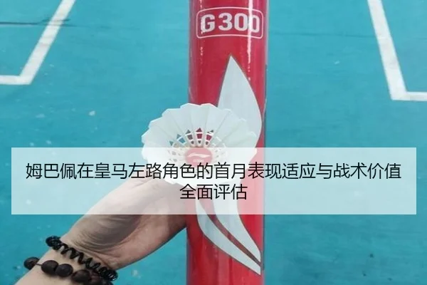 姆巴佩在皇马左路角色的首月表现适应与战术价值全面评估