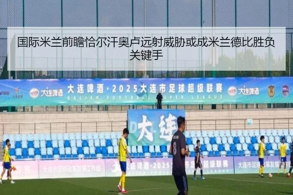 国际米兰前瞻恰尔汗奥卢远射威胁或成米兰德比胜负关键手