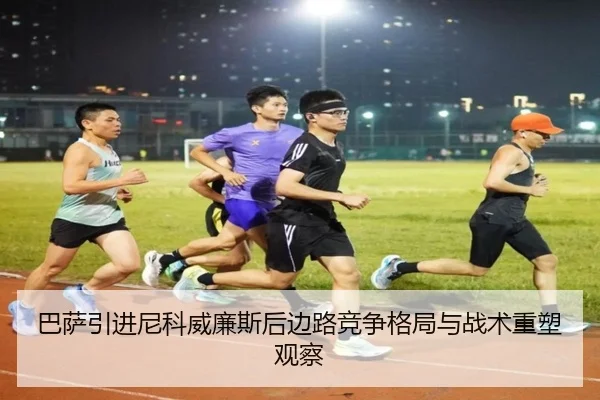 巴萨引进尼科威廉斯后边路竞争格局与战术重塑观察