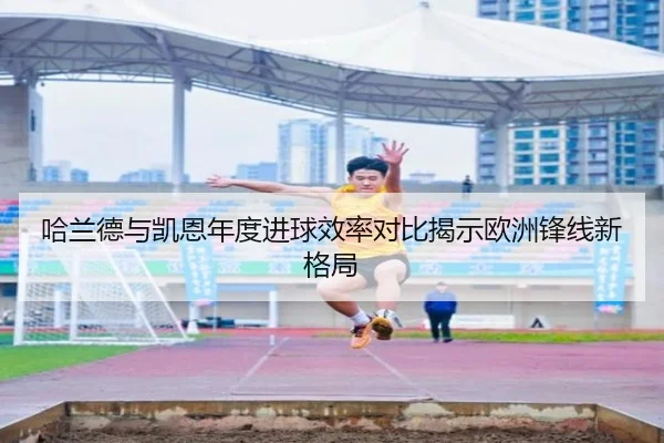 哈兰德与凯恩年度进球效率对比揭示欧洲锋线新格局
