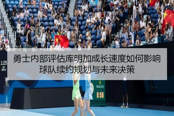 勇士内部评估库明加成长速度如何影响球队续约规划与未来决策