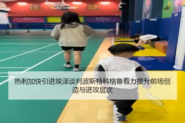 热刺加快引进埃泽谈判波斯特科格鲁着力提升前场创造与进攻层次
